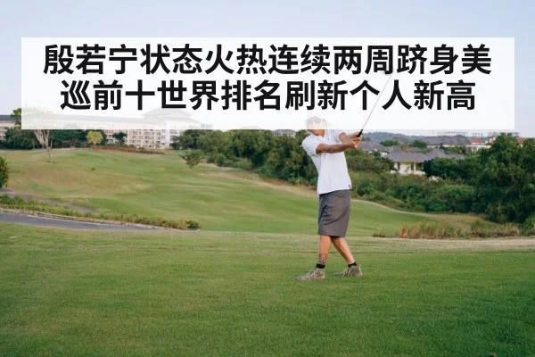 殷若宁状态火热连续两周跻身美巡前十世界排名刷新个人新高