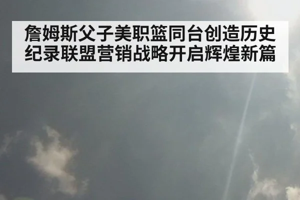 詹姆斯父子美职篮同台创造历史纪录联盟营销战略开启辉煌新篇