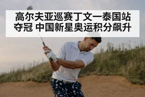 高尔夫亚巡赛丁文一泰国站夺冠 中国新星奥运积分飙升