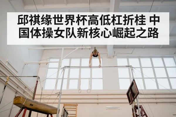 邱祺缘世界杯高低杠折桂 中国体操女队新核心崛起之路