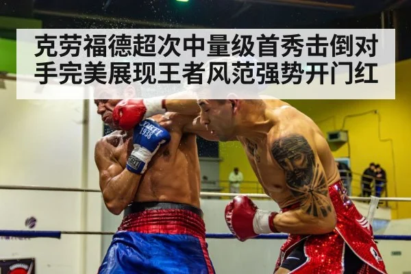 克劳福德超次中量级首秀击倒对手完美展现王者风范强势开门红