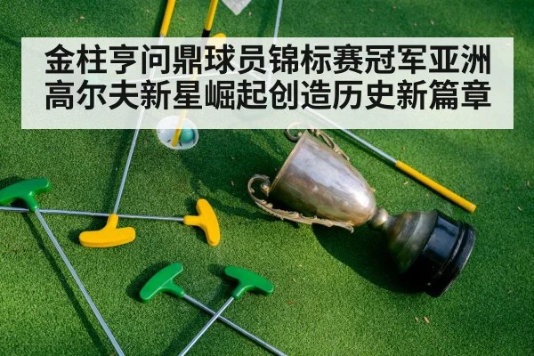金柱亨问鼎球员锦标赛冠军亚洲高尔夫新星崛起创造历史新篇章