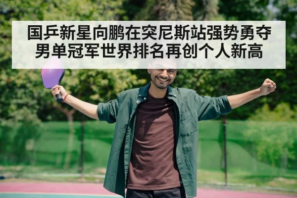 国乒新星向鹏在突尼斯站强势勇夺男单冠军世界排名再创个人新高