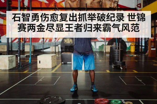 石智勇伤愈复出抓举破纪录 世锦赛两金尽显王者归来霸气风范