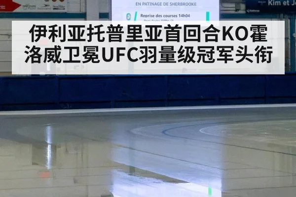 伊利亚托普里亚首回合KO霍洛威卫冕UFC羽量级冠军头衔